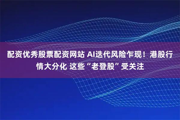 配资优秀股票配资网站 AI迭代风险乍现！港股行情大分化 这些“老登股”受关注
