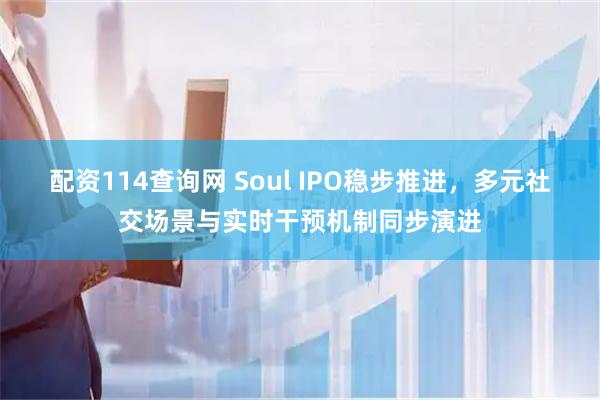 配资114查询网 Soul IPO稳步推进，多元社交场景与实时干预机制同步演进