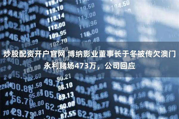 炒股配资开户官网 博纳影业董事长于冬被传欠澳门永利赌场473万，公司回应