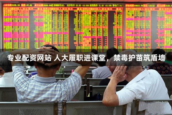 专业配资网站 人大履职进课堂，禁毒护苗筑盾墙