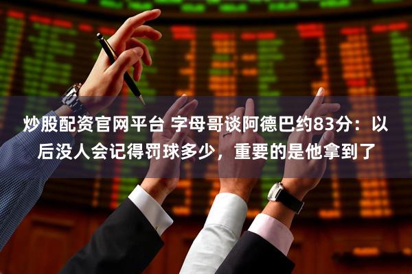 炒股配资官网平台 字母哥谈阿德巴约83分：以后没人会记得罚球多少，重要的是他拿到了