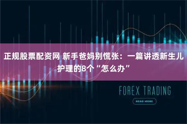 正规股票配资网 新手爸妈别慌张：一篇讲透新生儿护理的8个“怎么办”