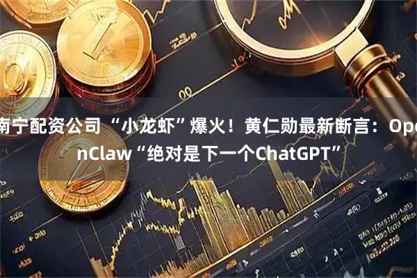 南宁配资公司 “小龙虾”爆火！黄仁勋最新断言：OpenClaw“绝对是下一个ChatGPT”