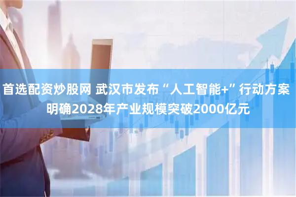 首选配资炒股网 武汉市发布“人工智能+”行动方案 明确2028年产业规模突破2000亿元