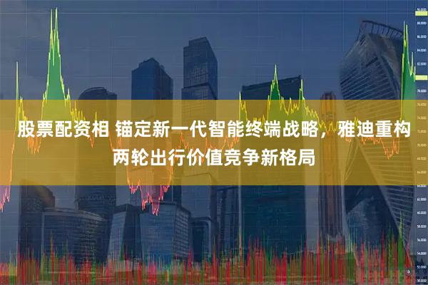股票配资相 锚定新一代智能终端战略，雅迪重构两轮出行价值竞争新格局