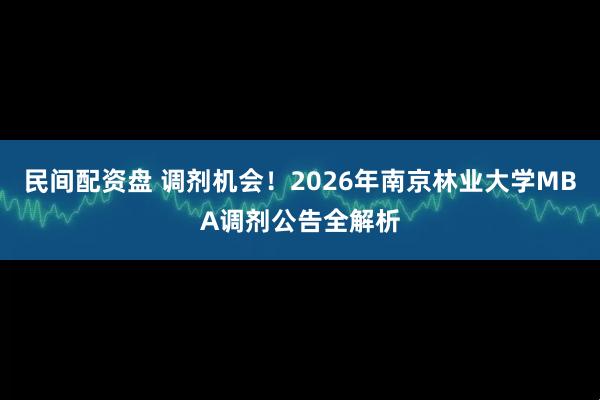 民间配资盘 调剂机会！2026年南京林业大学MBA调剂公告全解析