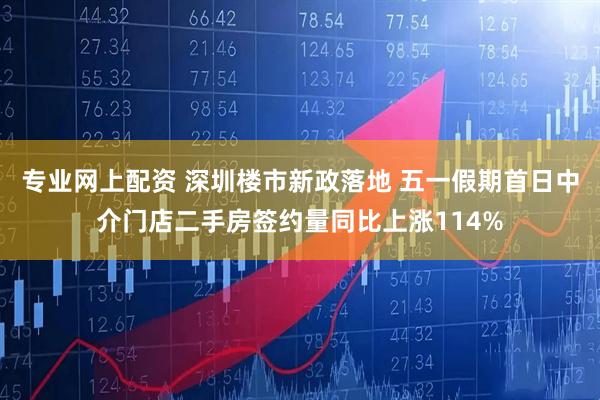 专业网上配资 深圳楼市新政落地 五一假期首日中介门店二手房签约量同比上涨114%