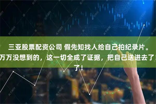 三亚股票配资公司 假先知找人给自己拍纪录片。万万没想到的，这一切全成了证据，把自己送进去了！