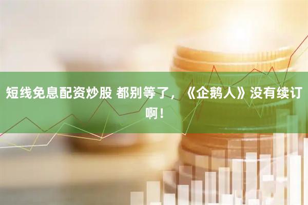短线免息配资炒股 都别等了，《企鹅人》没有续订啊！