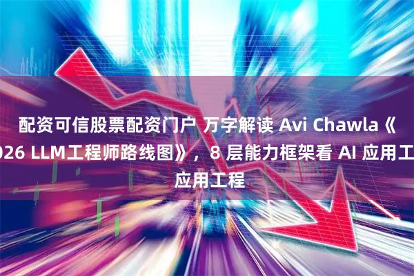 配资可信股票配资门户 万字解读 Avi Chawla《2026 LLM工程师路线图》，8 层能力框架看 AI 应用工程