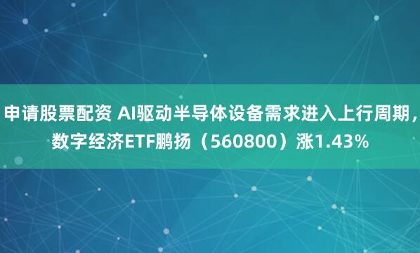 申请股票配资 AI驱动半导体设备需求进入上行周期，数字经济ETF鹏扬（560800）涨1.43%