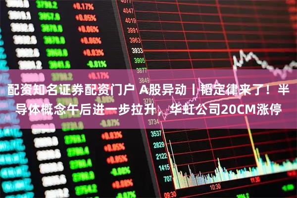 配资知名证券配资门户 A股异动丨韬定律来了！半导体概念午后进一步拉升，华虹公司20CM涨停
