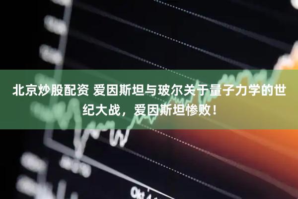 北京炒股配资 爱因斯坦与玻尔关于量子力学的世纪大战，爱因斯坦惨败！