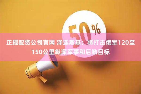 正规配资公司官网 泽连斯基：将打击俄军120至150公里纵深军事和后勤目标