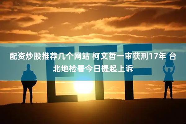 配资炒股推荐几个网站 柯文哲一审获刑17年 台北地检署今日提起上诉